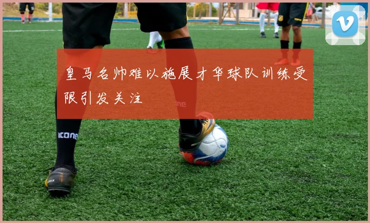 皇马名帅难以施展才华球队训练受限引发关注