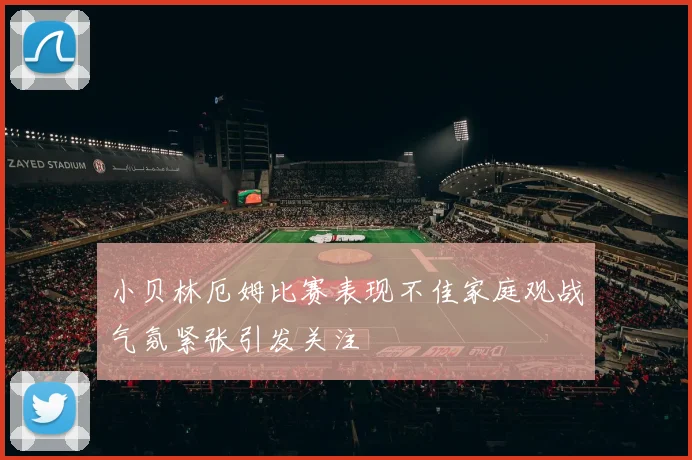 小贝林厄姆比赛表现不佳家庭观战气氛紧张引发关注