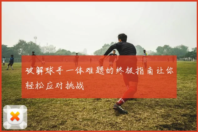 破解球手一体难题的终极指南让你轻松应对挑战