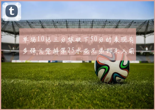 单场10记三分球砍下50分的表现有多强戈登排第25水花兄弟却未入前三