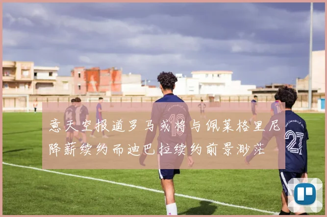 意天空报道罗马或将与佩莱格里尼降薪续约而迪巴拉续约前景渺茫
