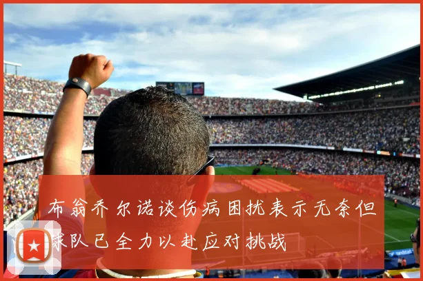布翁乔尔诺谈伤病困扰表示无奈但球队已全力以赴应对挑战