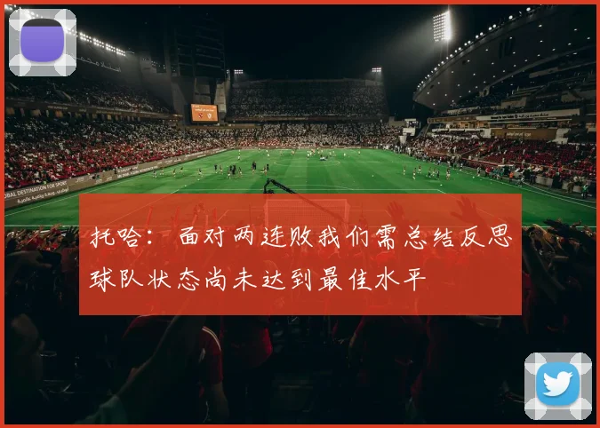 托哈：面对两连败我们需总结反思球队状态尚未达到最佳水平