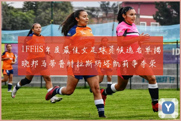IFFHS年度最佳女足球员候选名单揭晓邦马蒂普特拉斯玛塔凯莉争夺荣誉