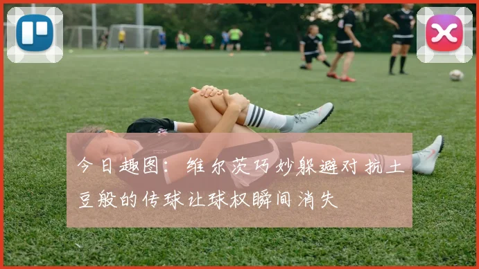 今日趣图：维尔茨巧妙躲避对抗土豆般的传球让球权瞬间消失