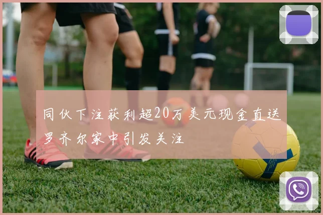 同伙下注获利超20万美元现金直送罗齐尔家中引发关注