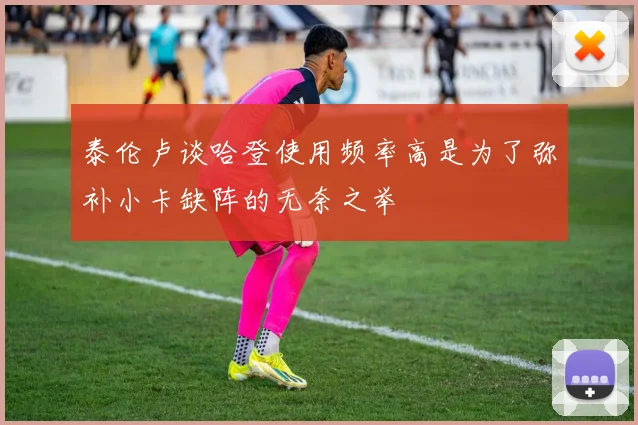 泰伦卢谈哈登使用频率高是为了弥补小卡缺阵的无奈之举