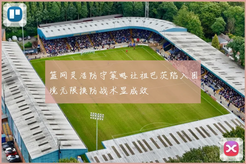 篮网灵活防守策略让祖巴茨陷入困境无限换防战术显成效