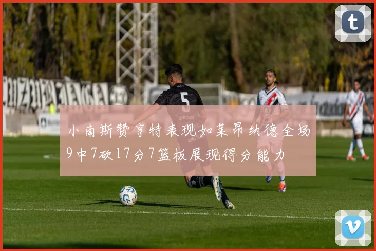 小南斯赞亨特表现如莱昂纳德全场9中7砍17分7篮板展现得分能力