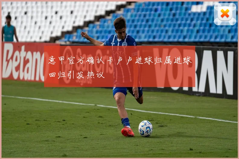 意甲官方确认卡卢卢进球归属进球回归引发热议
