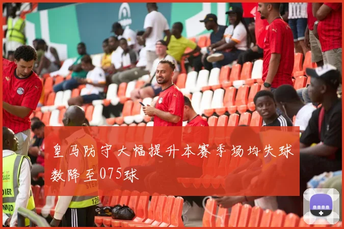 皇马防守大幅提升本赛季场均失球数降至075球