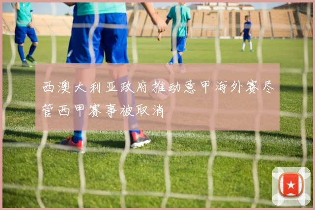西澳大利亚政府推动意甲海外赛尽管西甲赛事被取消