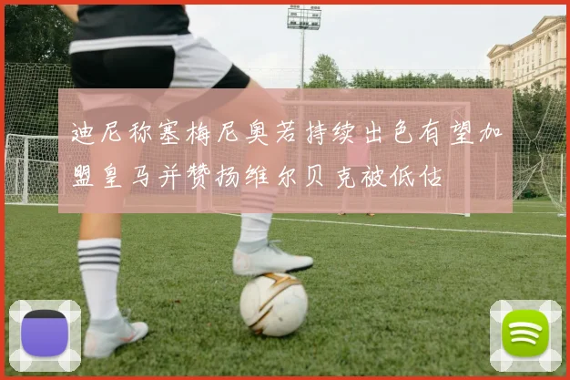 迪尼称塞梅尼奥若持续出色有望加盟皇马并赞扬维尔贝克被低估