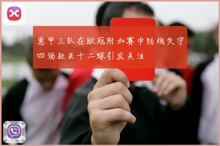 意甲三队在欧冠附加赛中防线失守四场狂丢十二球引发关注