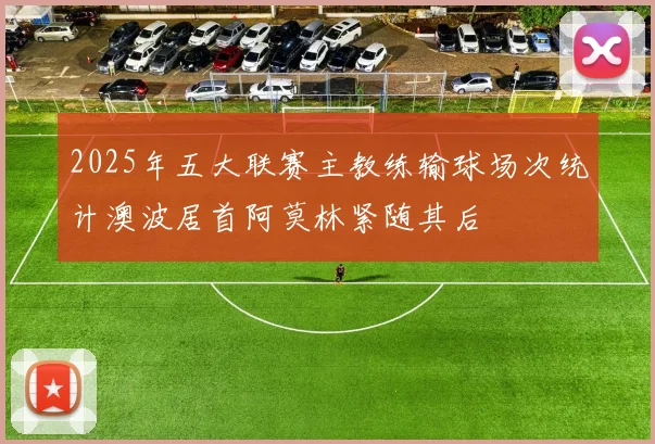 2025年五大联赛主教练输球场次统计澳波居首阿莫林紧随其后