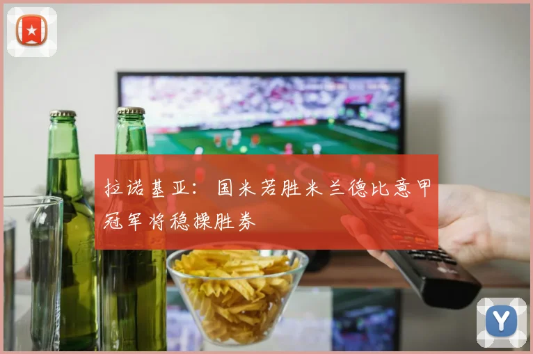 拉诺基亚：国米若胜米兰德比意甲冠军将稳操胜券