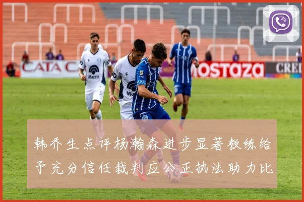韩乔生点评杨瀚森进步显著教练给予充分信任裁判应公正执法助力比赛发展