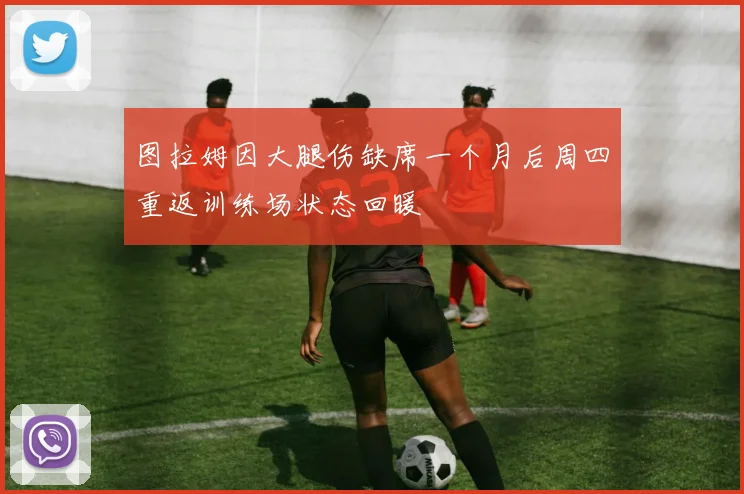 图拉姆因大腿伤缺席一个月后周四重返训练场状态回暖