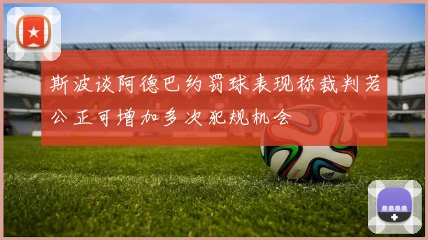 斯波谈阿德巴约罚球表现称裁判若公正可增加多次犯规机会