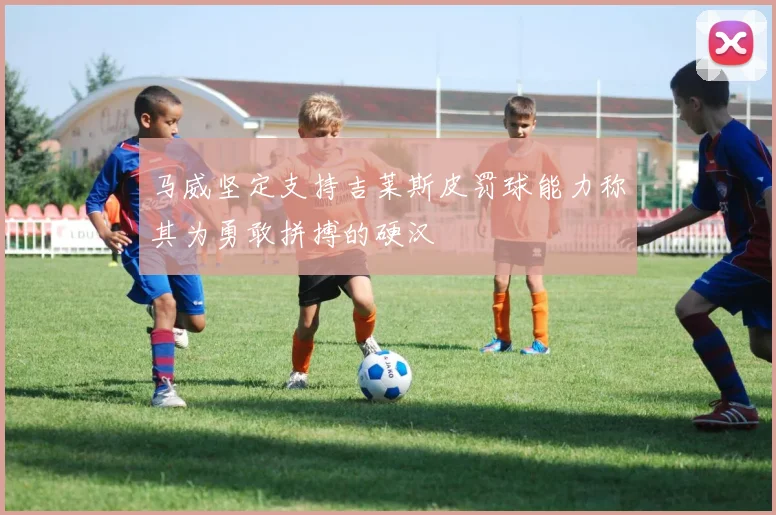 马威坚定支持吉莱斯皮罚球能力称其为勇敢拼搏的硬汉