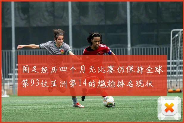 国足经历四个月无比赛仍保持全球第93位亚洲第14的尴尬排名现状
