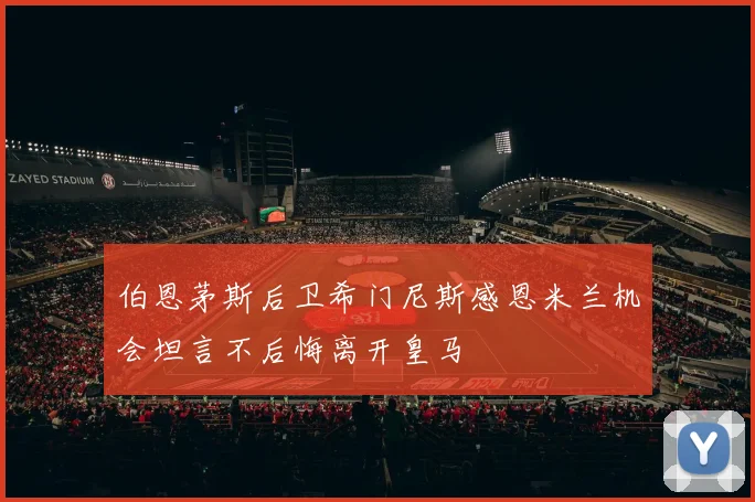 伯恩茅斯后卫希门尼斯感恩米兰机会坦言不后悔离开皇马