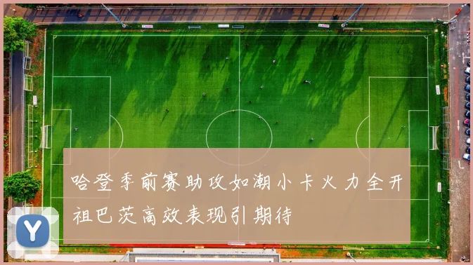 哈登季前赛助攻如潮小卡火力全开祖巴茨高效表现引期待