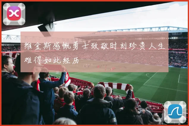 维金斯感慨勇士致敬时刻珍贵人生难得如此经历