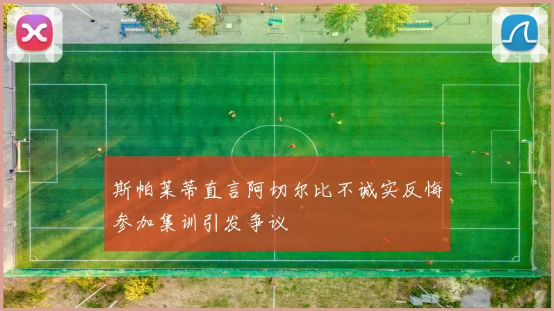 斯帕莱蒂直言阿切尔比不诚实反悔参加集训引发争议