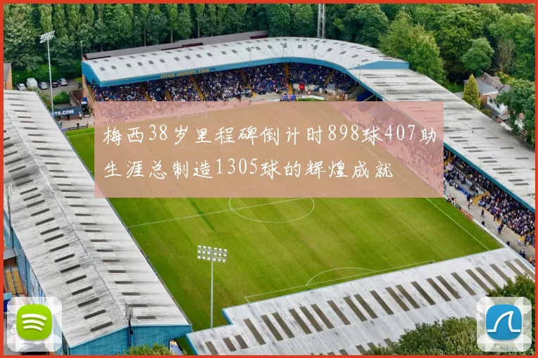 梅西38岁里程碑倒计时898球407助生涯总制造1305球的辉煌成就