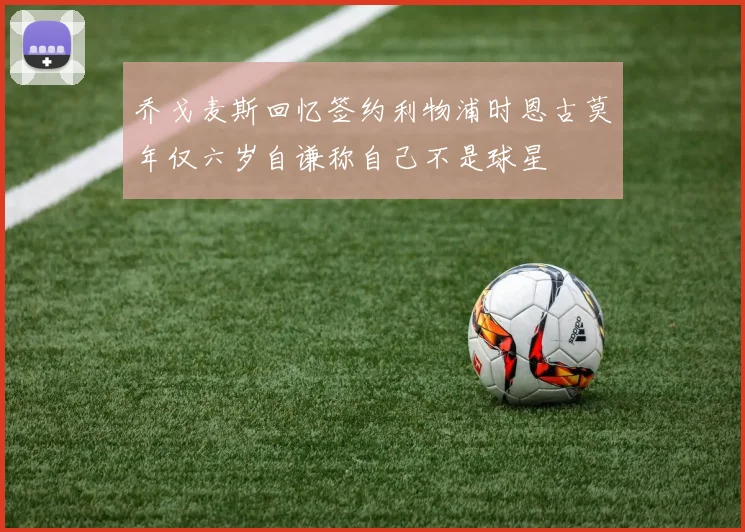 乔戈麦斯回忆签约利物浦时恩古莫年仅六岁自谦称自己不是球星