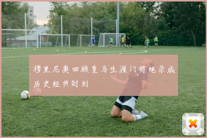 穆里尼奥回顾皇马生涯门将绝杀成历史经典时刻