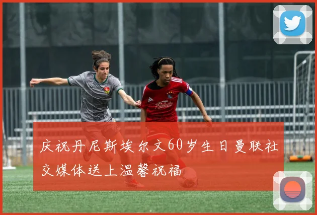 庆祝丹尼斯埃尔文60岁生日曼联社交媒体送上温馨祝福