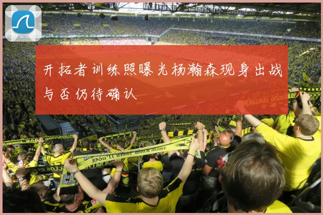 开拓者训练照曝光杨瀚森现身出战与否仍待确认