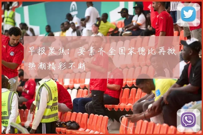 早报聚焦：要素齐全国家德比再掀热潮精彩不断