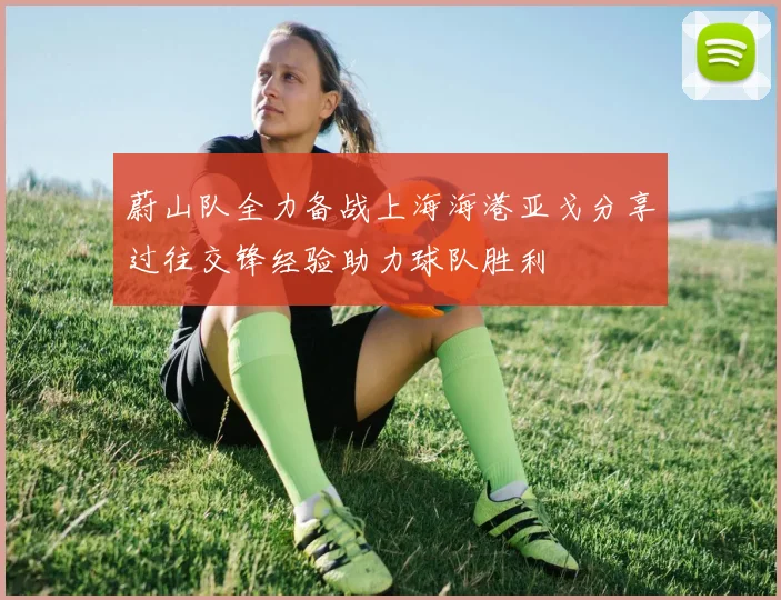 蔚山队全力备战上海海港亚戈分享过往交锋经验助力球队胜利