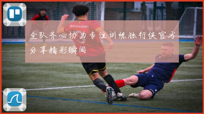 全队齐心协力专注训练独行侠官方分享精彩瞬间