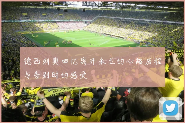 德西利奥回忆离开米兰的心路历程与告别时的感受