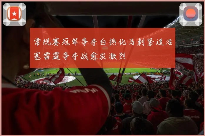 常规赛冠军争夺白热化马刺紧追活塞雷霆争夺战愈发激烈