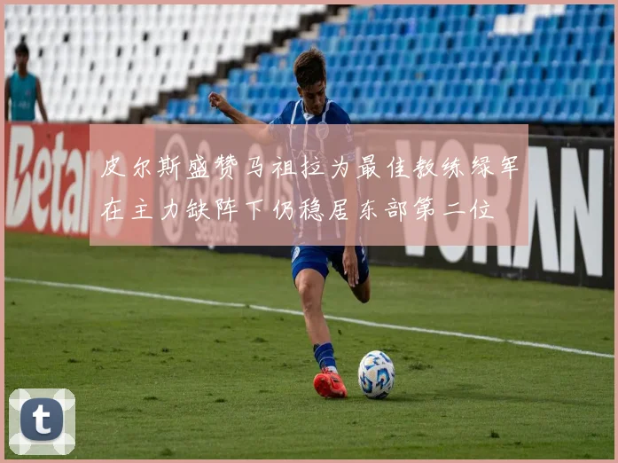 皮尔斯盛赞马祖拉为最佳教练绿军在主力缺阵下仍稳居东部第二位