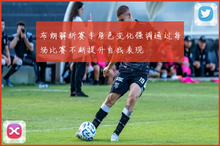 布朗解析赛季角色变化强调通过每场比赛不断提升自我表现