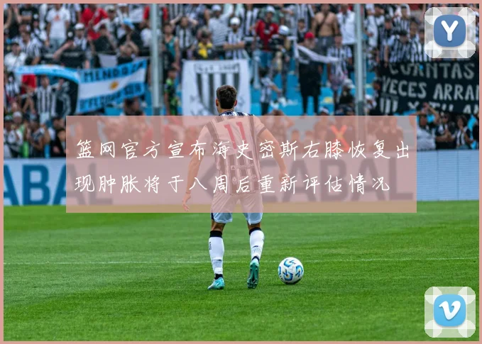 篮网官方宣布海史密斯右膝恢复出现肿胀将于八周后重新评估情况