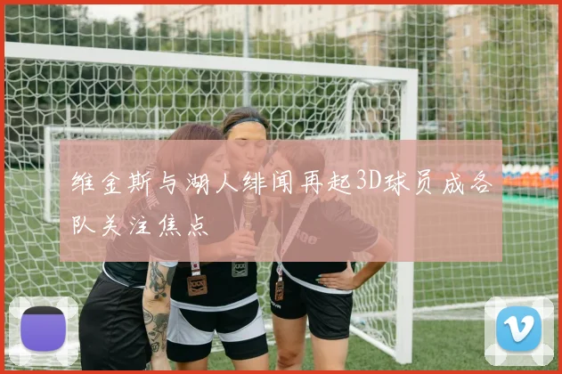 维金斯与湖人绯闻再起3D球员成各队关注焦点