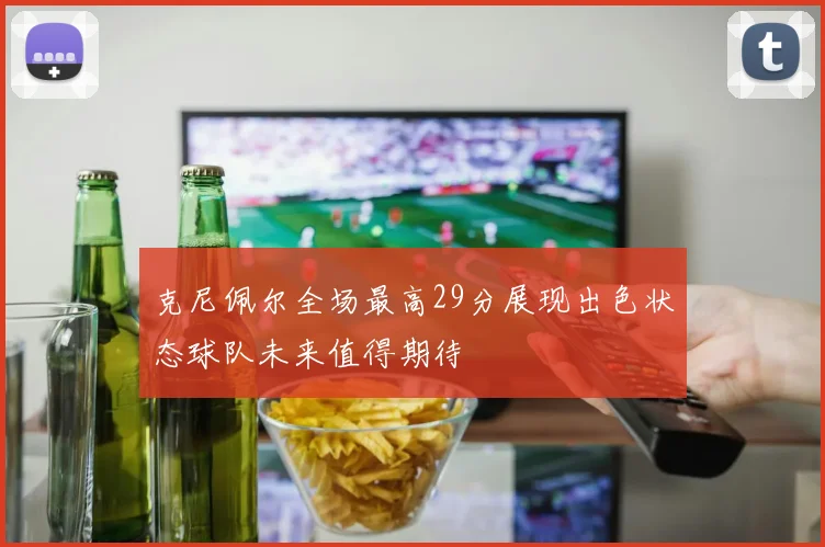克尼佩尔全场最高29分展现出色状态球队未来值得期待