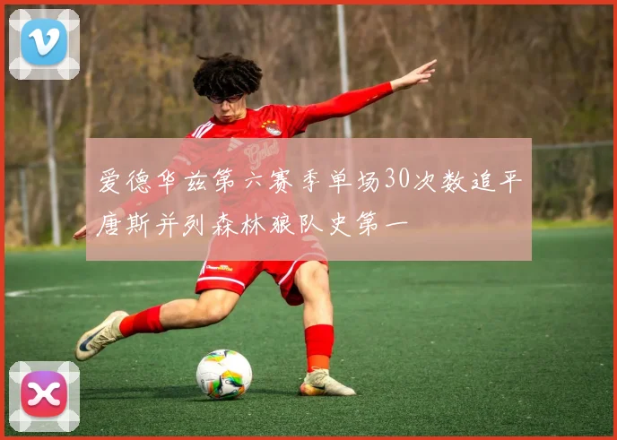 爱德华兹第六赛季单场30次数追平唐斯并列森林狼队史第一