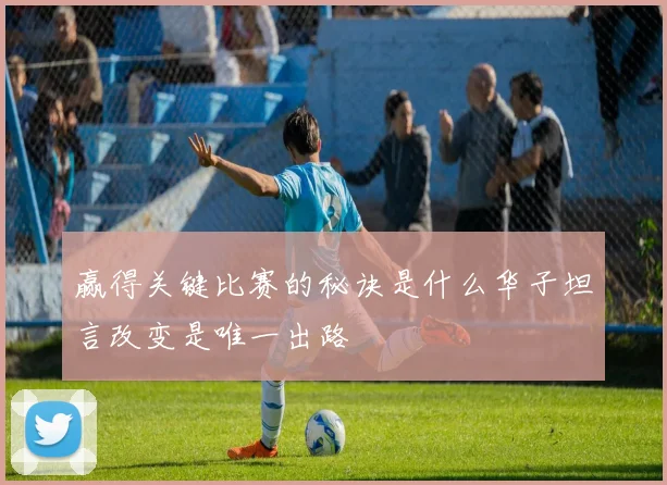 赢得关键比赛的秘诀是什么华子坦言改变是唯一出路