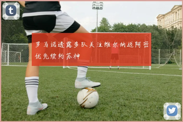 罗马诺透露多队关注维尔纳迈阿密优先续约苏神