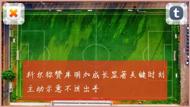科尔称赞库明加成长显著关键时刻主动示意不该出手