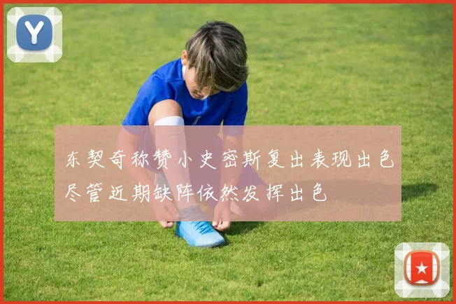 东契奇称赞小史密斯复出表现出色尽管近期缺阵依然发挥出色