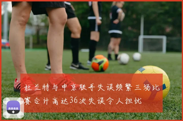 杜兰特与申京联手失误频繁三场比赛合计高达36次失误令人担忧